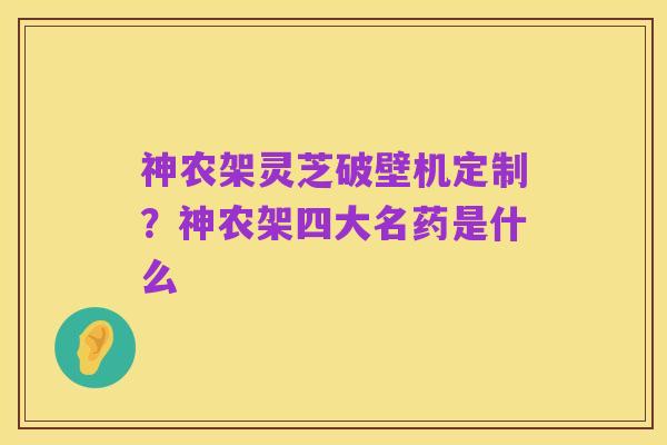 神农架灵芝破壁机定制?神农架四大名药是什么
