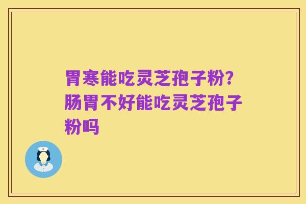 胃寒能吃灵芝孢子粉?肠胃不好能吃灵芝孢子粉吗