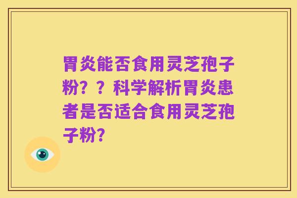 胃炎能否食用灵芝孢子粉??科学解析胃炎患者是否适合食用灵芝孢子粉?