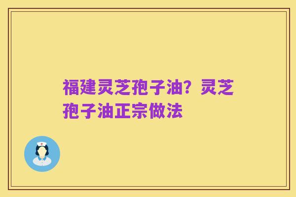 福建灵芝孢子油？灵芝孢子油正宗做法