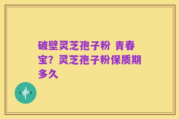 破壁灵芝孢子粉 青春宝？灵芝孢子粉保质期多久