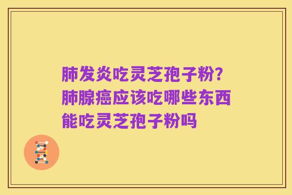 肺发炎吃灵芝孢子粉?肺腺癌应该吃哪些东西能吃灵芝孢子粉吗