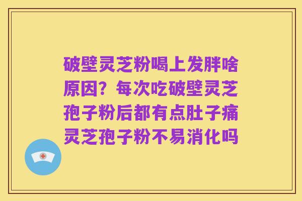 破壁灵芝粉喝上发胖啥原因?每次吃破壁灵芝孢子粉后都有点肚子痛灵芝孢子粉不易消化吗
