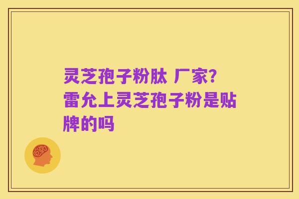 灵芝孢子粉肽 厂家?雷允上灵芝孢子粉是贴牌的吗