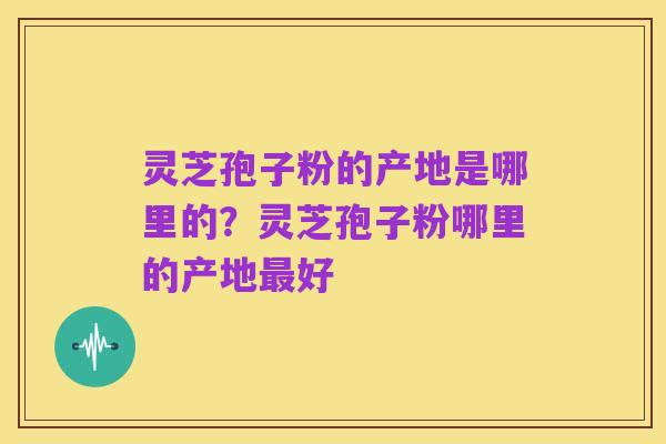 灵芝孢子粉的产地是哪里的?灵芝孢子粉哪里的产地最好