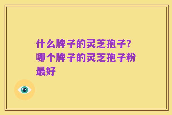 什么牌子的灵芝孢子?哪个牌子的灵芝孢子粉最好