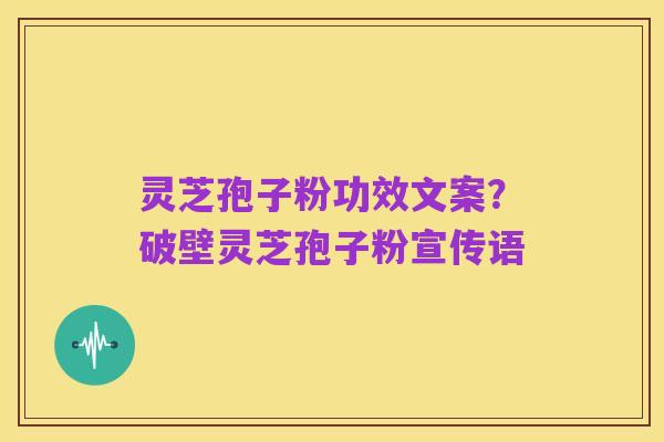 灵芝孢子粉功效文案？破壁灵芝孢子粉宣传语