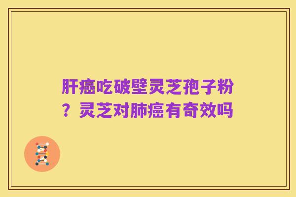 肝癌吃破壁灵芝孢子粉？灵芝对肺癌有奇效吗