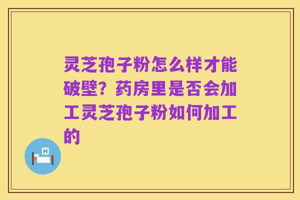 灵芝孢子粉怎么样才能破壁？药房里是否会加工灵芝孢子粉如何加工的