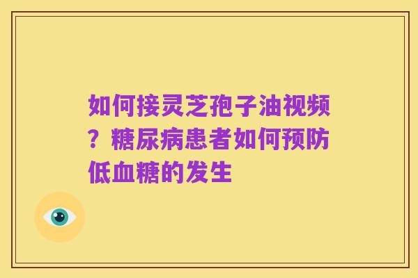 如何接灵芝孢子油视频？糖尿病患者如何预防低血糖的发生