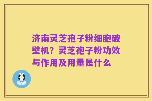 济南灵芝孢子粉细胞破壁机？灵芝孢子粉功效与作用及用量是什么
