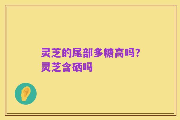 灵芝的尾部多糖高吗?灵芝含硒吗