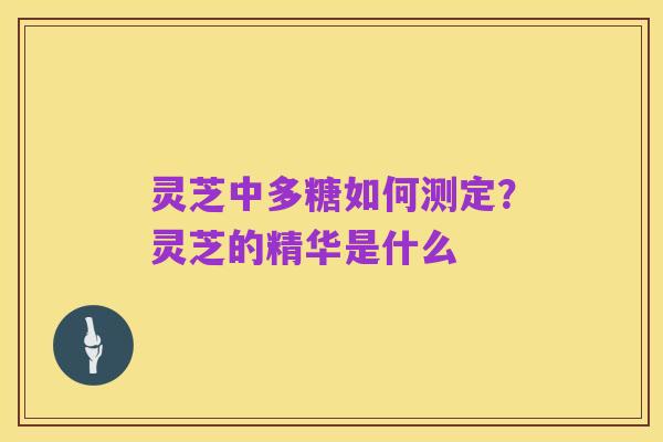 灵芝中多糖如何测定？灵芝的精华是什么