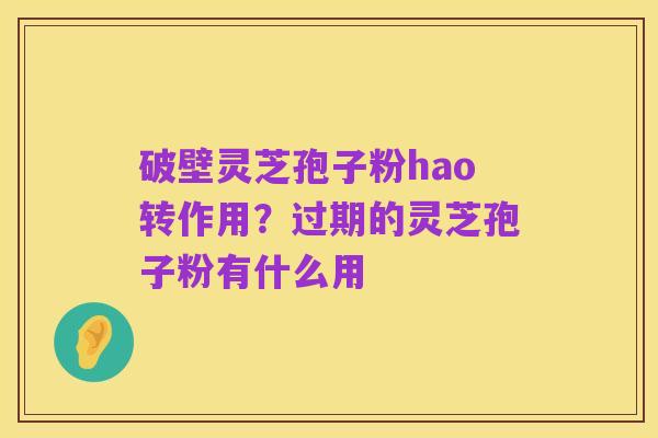破壁灵芝孢子粉hao转作用?过期的灵芝孢子粉有什么用