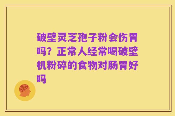 破壁灵芝孢子粉会伤胃吗?正常人经常喝破壁机粉碎的食物对肠胃好吗