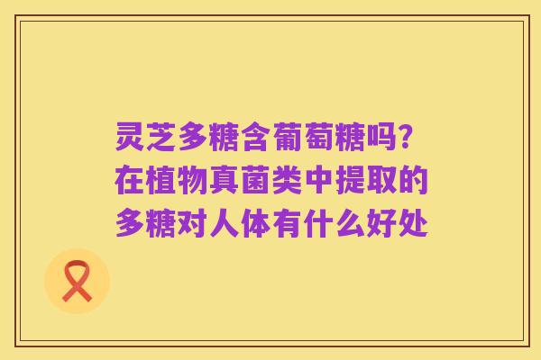 灵芝多糖含葡萄糖吗?在植物真菌类中提取的多糖对人体有什么好处