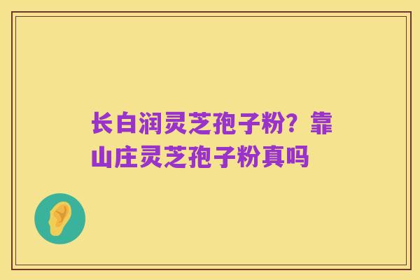 长白润灵芝孢子粉?靠山庄灵芝孢子粉真吗