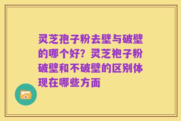 灵芝孢子粉去壁与破壁的哪个好？灵芝袍子粉破壁和不破壁的区别体现在哪些方面