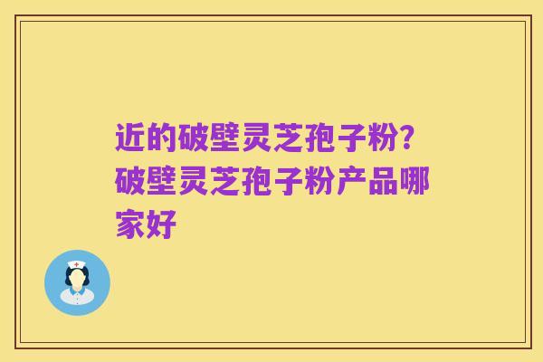 近的破壁灵芝孢子粉？破壁灵芝孢子粉产品哪家好