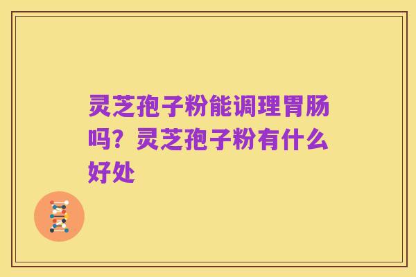 灵芝孢子粉能调理胃肠吗?灵芝孢子粉有什么好处
