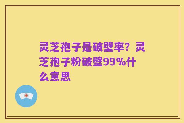 灵芝孢子是破壁率？灵芝孢子粉破壁99%什么意思