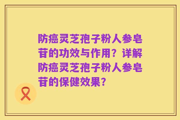 防癌灵芝孢子粉人参皂苷的功效与作用？详解防癌灵芝孢子粉人参皂苷的保健效果？
