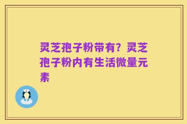 灵芝孢子粉带有？灵芝孢子粉内有生活微量元素