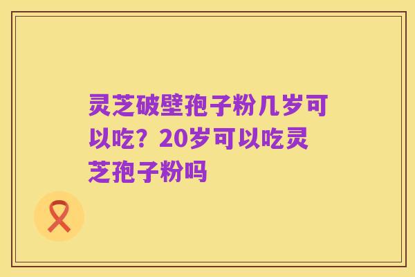 灵芝破壁孢子粉几岁可以吃?20岁可以吃灵芝孢子粉吗