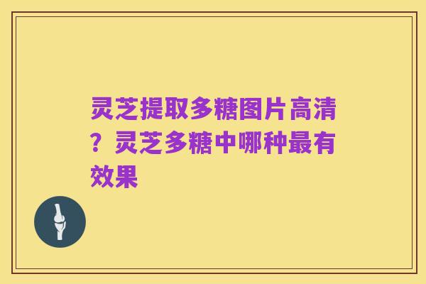 灵芝提取多糖图片高清?灵芝多糖中哪种最有效果
