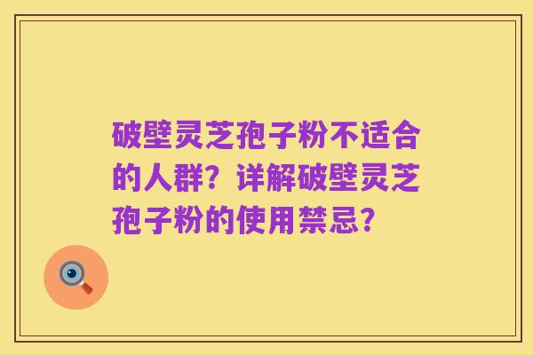破壁灵芝孢子粉不适合的人群?详解破壁灵芝孢子粉的使用禁忌?