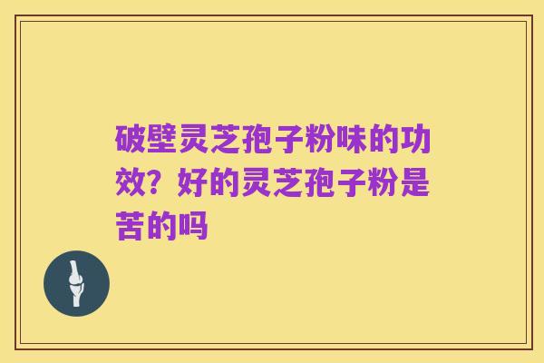 破壁灵芝孢子粉味的功效？好的灵芝孢子粉是苦的吗