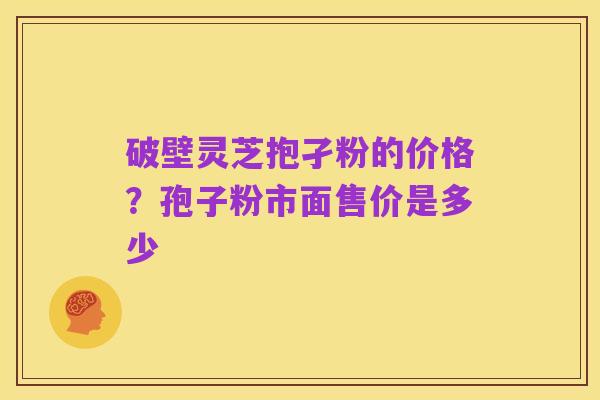 破壁灵芝抱孑粉的价格?孢子粉市面售价是多少