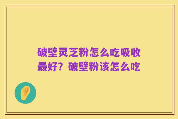破壁灵芝粉怎么吃吸收最好?破壁粉该怎么吃