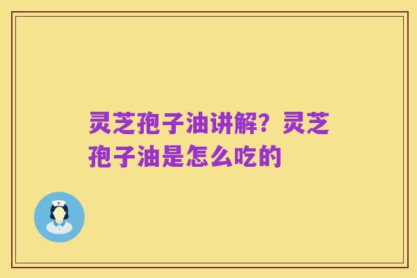 灵芝孢子油讲解?灵芝孢子油是怎么吃的