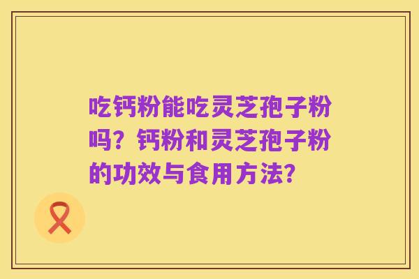 吃钙粉能吃灵芝孢子粉吗?钙粉和灵芝孢子粉的功效与食用方法?