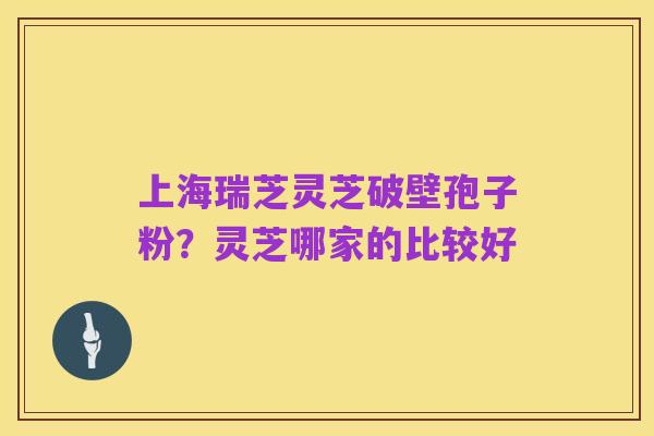 上海瑞芝灵芝破壁孢子粉?灵芝哪家的比较好