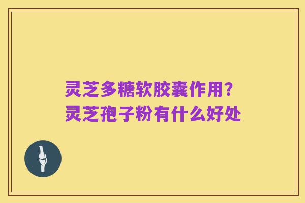 灵芝多糖软胶囊作用？灵芝孢子粉有什么好处