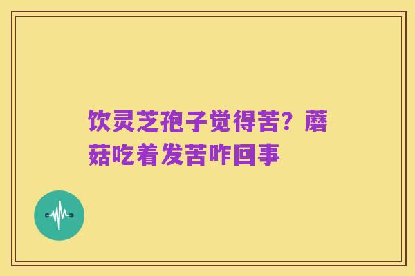 饮灵芝孢子觉得苦?蘑菇吃着发苦咋回事