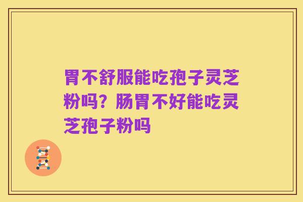胃不舒服能吃孢子灵芝粉吗?肠胃不好能吃灵芝孢子粉吗