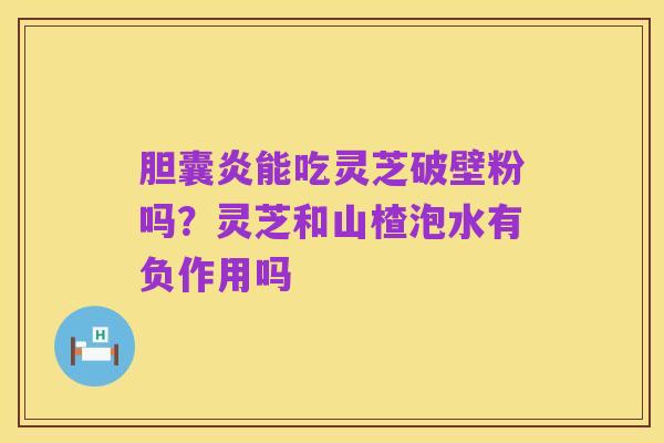 胆囊炎能吃灵芝破壁粉吗？灵芝和山楂泡水有负作用吗
