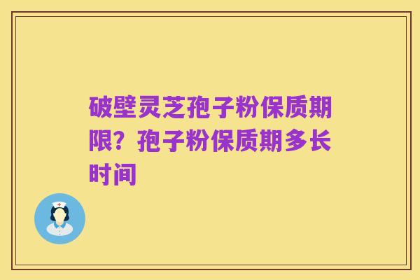 破壁灵芝孢子粉保质期限?孢子粉保质期多长时间