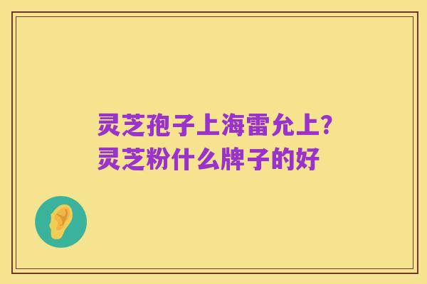 灵芝孢子上海雷允上？灵芝粉什么牌子的好