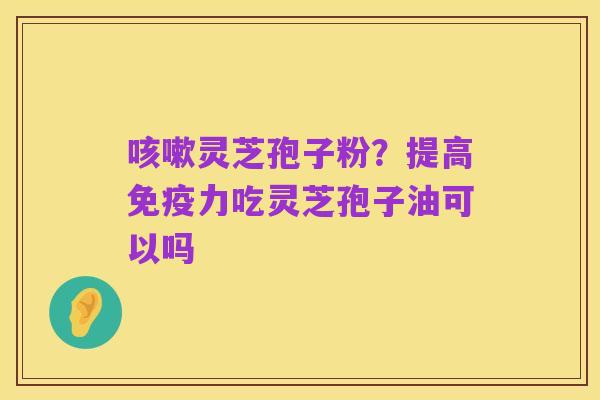 咳嗽灵芝孢子粉?提高免疫力吃灵芝孢子油可以吗
