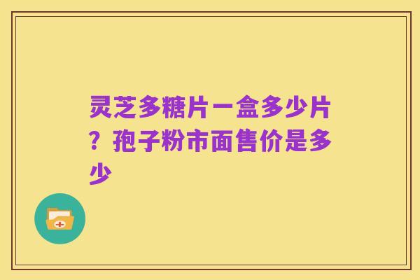 灵芝多糖片一盒多少片?孢子粉市面售价是多少
