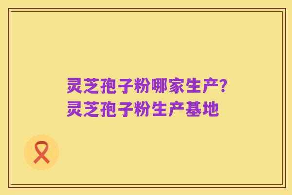 灵芝孢子粉哪家生产?灵芝孢子粉生产基地