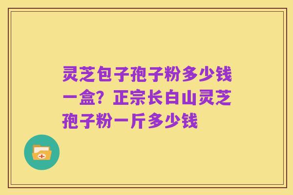 灵芝包子孢子粉多少钱一盒？正宗长白山灵芝孢子粉一斤多少钱