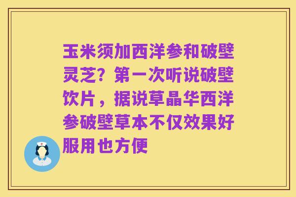 玉米须加西洋参和破壁灵芝?第一次听说破壁饮片,据说草晶华西洋参破壁草本不仅效果好服用也方便