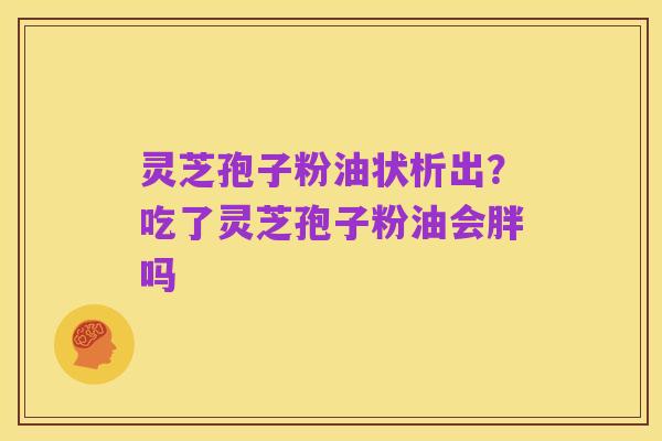 灵芝孢子粉油状析出?吃了灵芝孢子粉油会胖吗