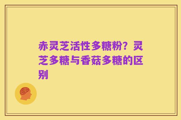 赤灵芝活性多糖粉?灵芝多糖与香菇多糖的区别