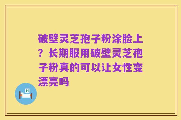 破壁灵芝孢子粉涂脸上?长期服用破壁灵芝孢子粉真的可以让女性变漂亮吗